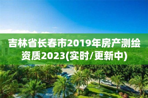 吉林省长春市2019年房产测绘资质2023(实时/更新中)