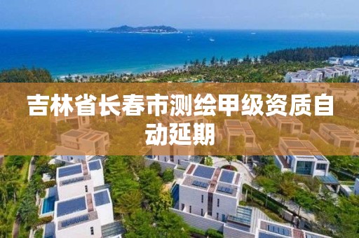 吉林省长春市测绘甲级资质自动延期