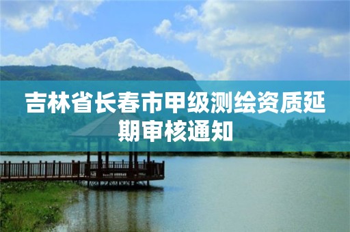 吉林省长春市甲级测绘资质延期审核通知