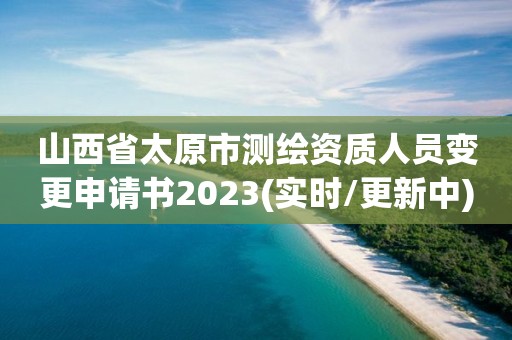 山西省太原市测绘资质人员变更申请书2023(实时/更新中)