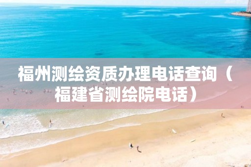 福州测绘资质办理电话查询（福建省测绘院电话）