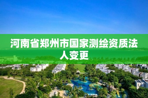 河南省郑州市国家测绘资质法人变更