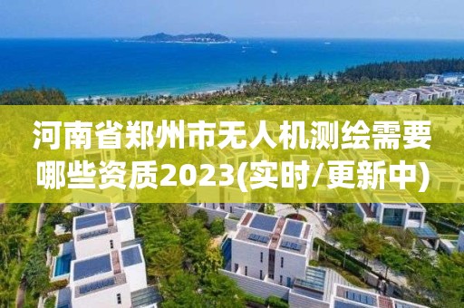 河南省郑州市无人机测绘需要哪些资质2023(实时/更新中)