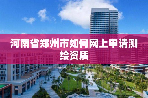 河南省郑州市如何网上申请测绘资质