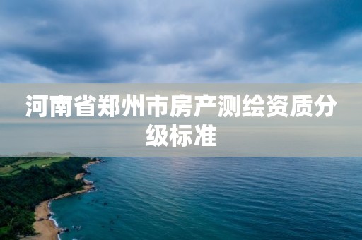 河南省郑州市房产测绘资质分级标准