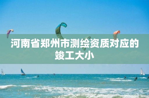 河南省郑州市测绘资质对应的竣工大小