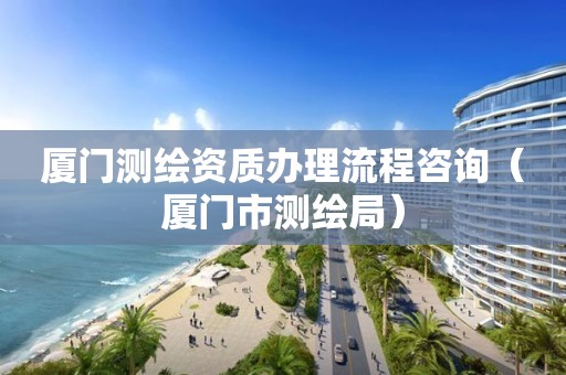 厦门测绘资质办理流程咨询（厦门市测绘局）