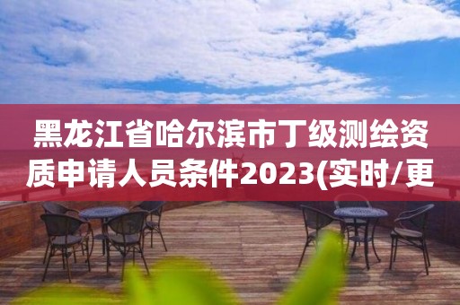 黑龙江省哈尔滨市丁级测绘资质申请人员条件2023(实时/更新中)