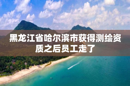 黑龙江省哈尔滨市获得测绘资质之后员工走了