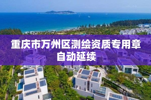 重庆市万州区测绘资质专用章自动延续