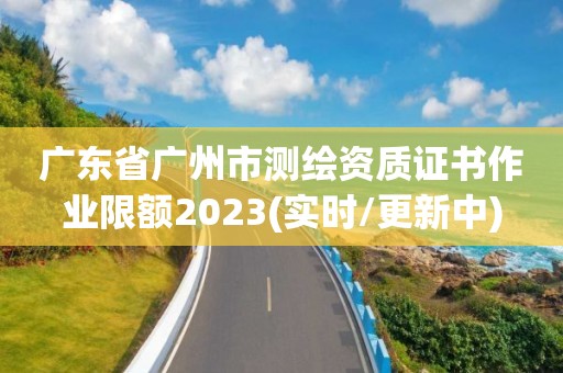 广东省广州市测绘资质证书作业限额2023(实时/更新中)