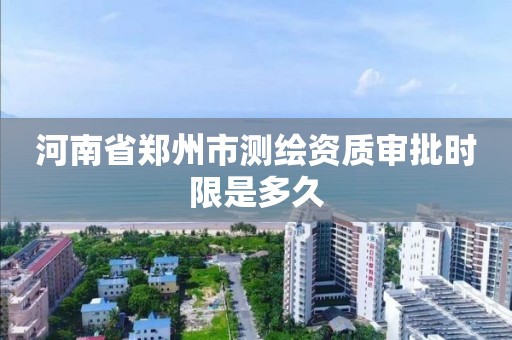 河南省郑州市测绘资质审批时限是多久