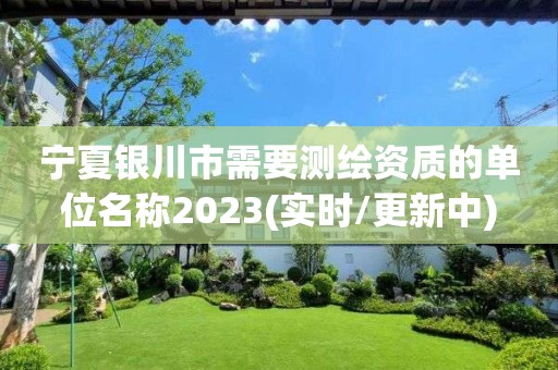 宁夏银川市需要测绘资质的单位名称2023(实时/更新中)