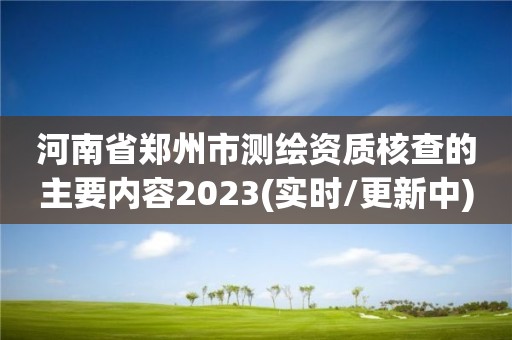 河南省郑州市测绘资质核查的主要内容2023(实时/更新中)