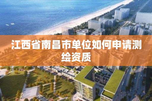 江西省南昌市单位如何申请测绘资质