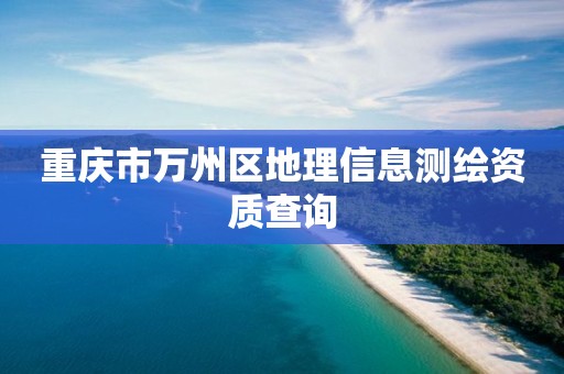 重庆市万州区地理信息测绘资质查询