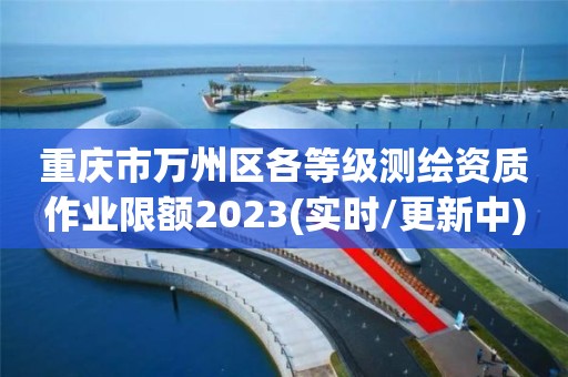 重庆市万州区各等级测绘资质作业限额2023(实时/更新中)