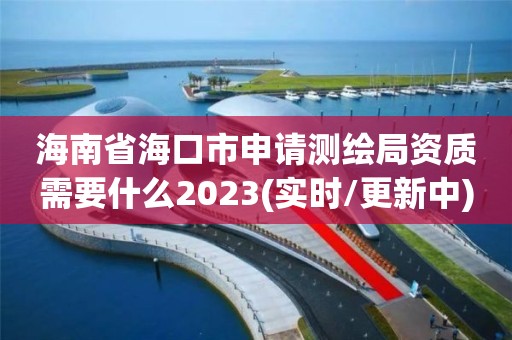 海南省海口市申请测绘局资质需要什么2023(实时/更新中)