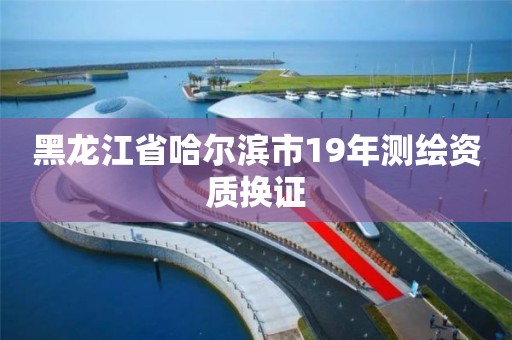 黑龙江省哈尔滨市19年测绘资质换证