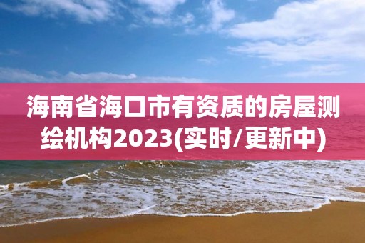 海南省海口市有资质的房屋测绘机构2023(实时/更新中)