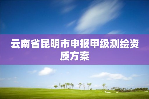 云南省昆明市申报甲级测绘资质方案