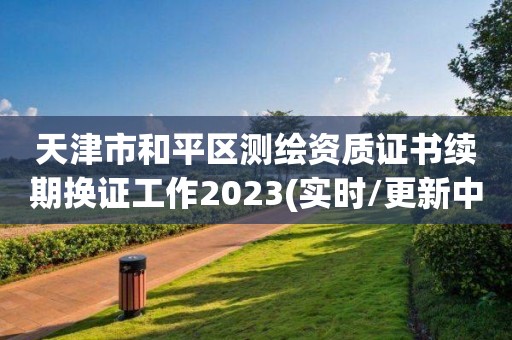 天津市和平区测绘资质证书续期换证工作2023(实时/更新中)