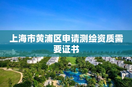 上海市黄浦区申请测绘资质需要证书