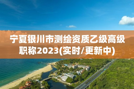 宁夏银川市测绘资质乙级高级职称2023(实时/更新中)