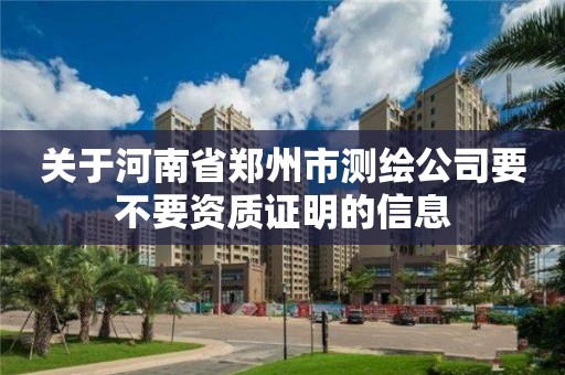 关于河南省郑州市测绘公司要不要资质证明的信息