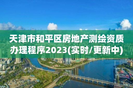 天津市和平区房地产测绘资质办理程序2023(实时/更新中)