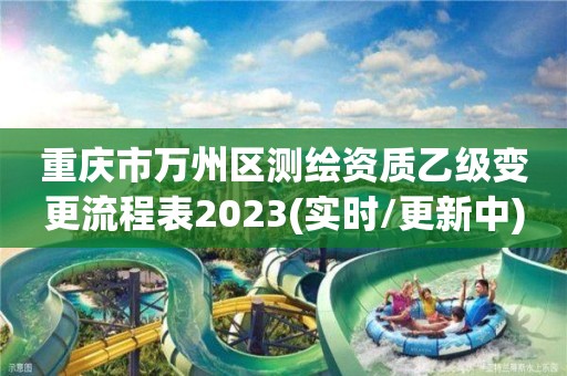 重庆市万州区测绘资质乙级变更流程表2023(实时/更新中)