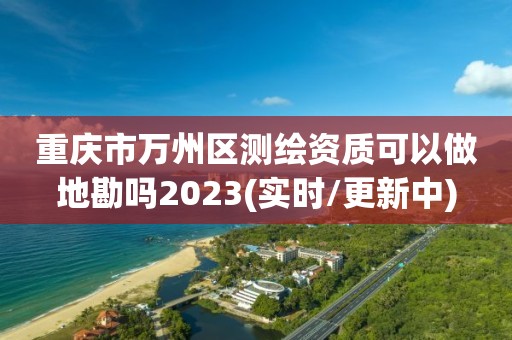 重庆市万州区测绘资质可以做地勘吗2023(实时/更新中)