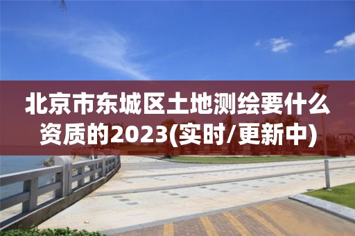 北京市东城区土地测绘要什么资质的2023(实时/更新中)