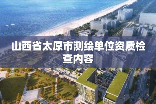 山西省太原市测绘单位资质检查内容