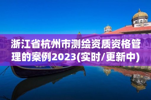 浙江省杭州市测绘资质资格管理的案例2023(实时/更新中)