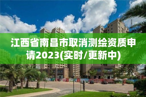 江西省南昌市取消测绘资质申请2023(实时/更新中)