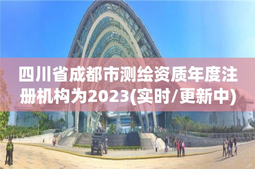 四川省成都市测绘资质年度注册机构为2023(实时/更新中)