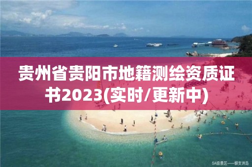 贵州省贵阳市地籍测绘资质证书2023(实时/更新中)