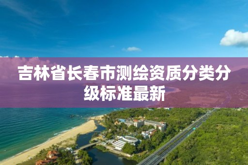 吉林省长春市测绘资质分类分级标准最新