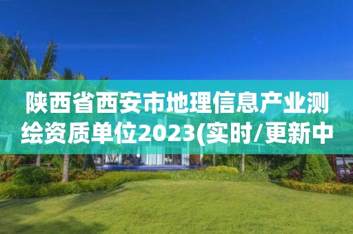 陕西省西安市地理信息产业测绘资质单位2023(实时/更新中)