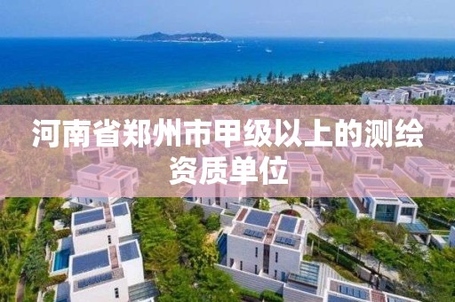 河南省郑州市甲级以上的测绘资质单位