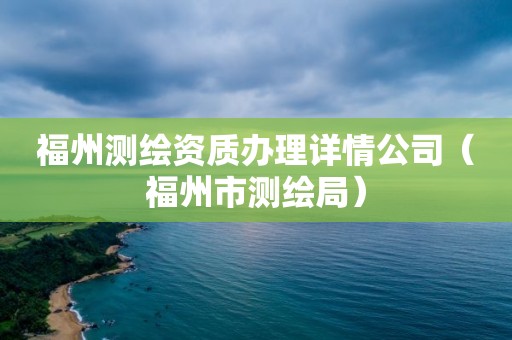 福州测绘资质办理详情公司（福州市测绘局）