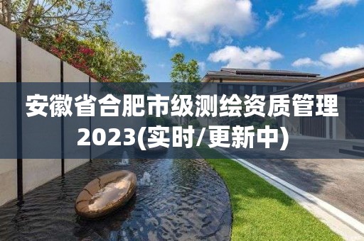 安徽省合肥市级测绘资质管理2023(实时/更新中)