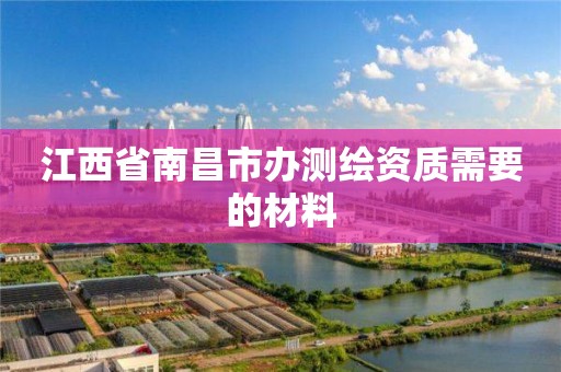 江西省南昌市办测绘资质需要的材料