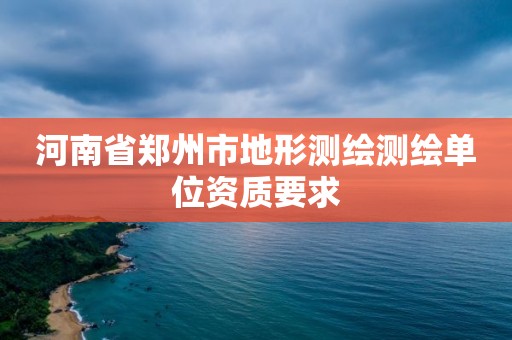 河南省郑州市地形测绘测绘单位资质要求