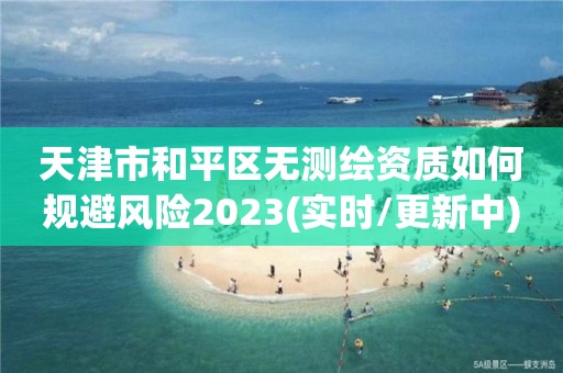 天津市和平区无测绘资质如何规避风险2023(实时/更新中)