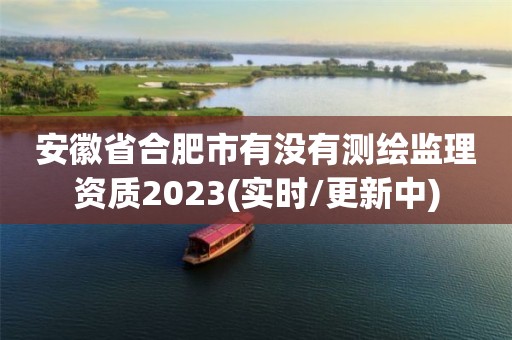 安徽省合肥市有没有测绘监理资质2023(实时/更新中)