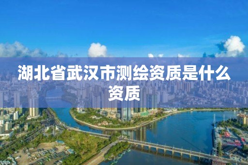 湖北省武汉市测绘资质是什么资质