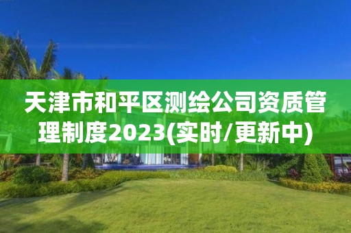 天津市和平区测绘公司资质管理制度2023(实时/更新中)