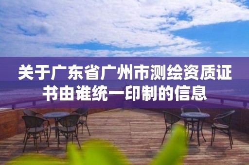 关于广东省广州市测绘资质证书由谁统一印制的信息